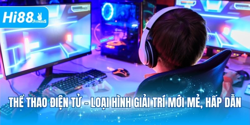 Thể thao điện tử - Loại hình giải trí mới mẻ, hấp dẫn